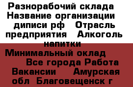 Разнорабочий склада › Название организации ­ диписи.рф › Отрасль предприятия ­ Алкоголь, напитки › Минимальный оклад ­ 17 300 - Все города Работа » Вакансии   . Амурская обл.,Благовещенск г.